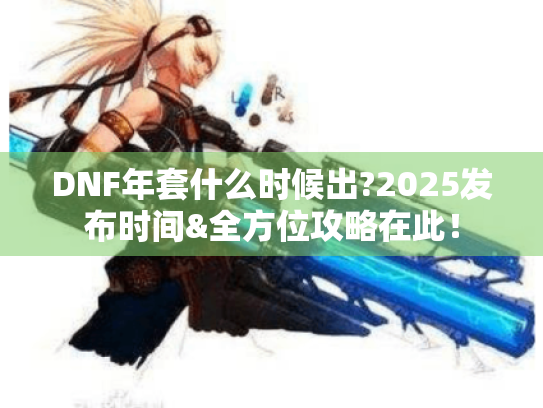DNF年套什么时候出?2025发布时间&全方位攻略在此! DNF年套什么时候出?2025发布时间&全方位攻略在此!