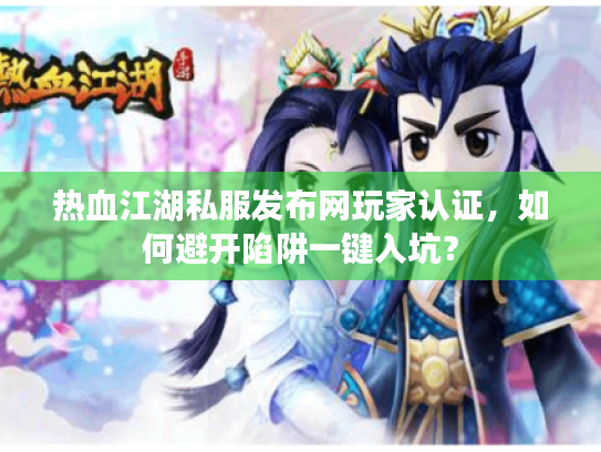 热血江湖私服发布网玩家认证，如何避开陷阱一键入坑？