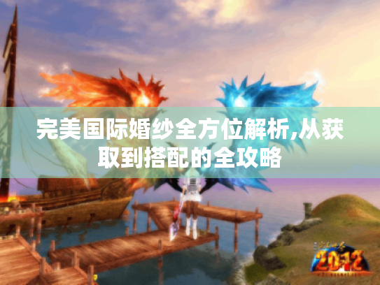完美国际婚纱全方位解析,从获取到搭配的全攻略 完美国际婚纱全方位解析,从获取到搭配的全攻略