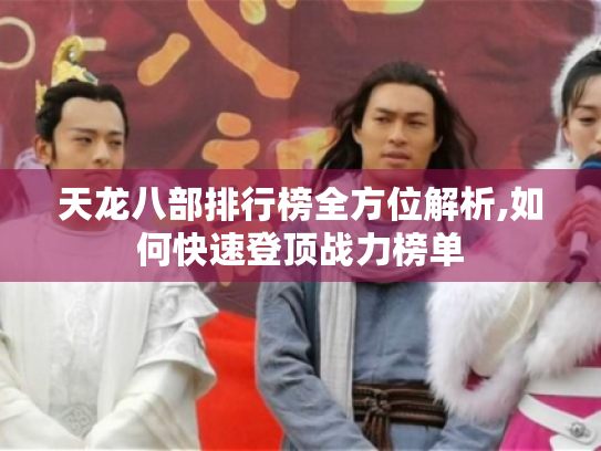 天龙八部排行榜全方位解析,如何快速登顶战力榜单