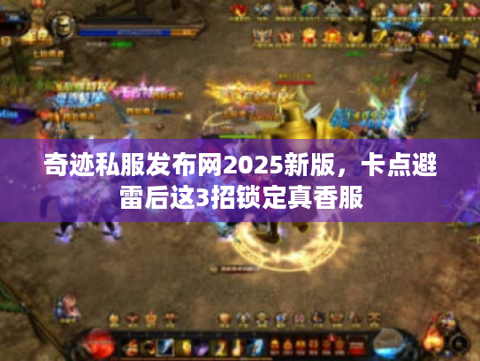 奇迹私服发布网2025新版,卡点避雷后这3招锁定真香服 奇迹私服发布网2025新版,卡点避雷后这3招锁定真香服