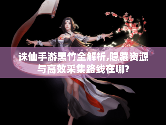 诛仙手游黑竹全解析,隐藏资源与高效采集路线在哪?