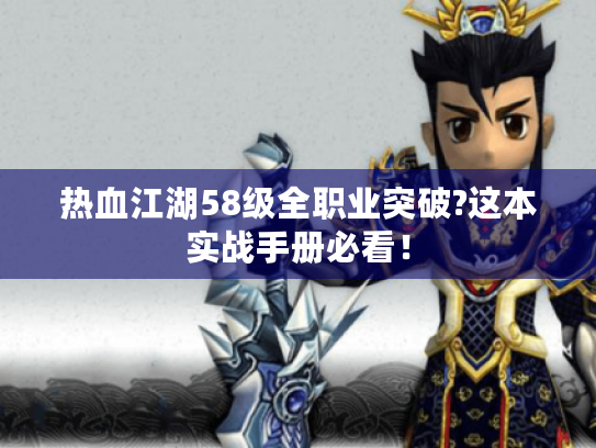 热血江湖58级全职业突破?这本实战手册必看！