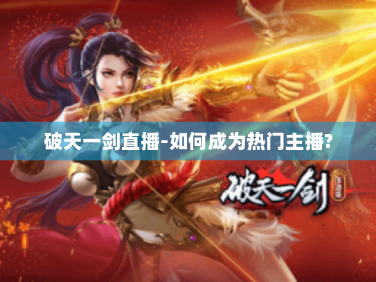 破天一剑直播-如何成为热门主播? 破天一剑直播-如何成为热门主播?