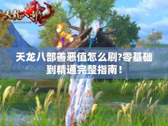 天龙八部善恶值怎么刷?零基础到精通完整指南！