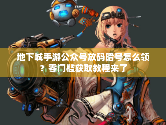 地下城手游公众号放码暗号怎么领？零门槛获取教程来了