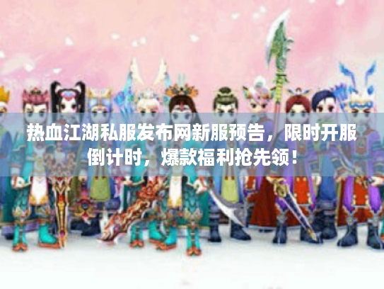 热血江湖私服发布网新服预告，限时开服倒计时，爆款福利抢先领！