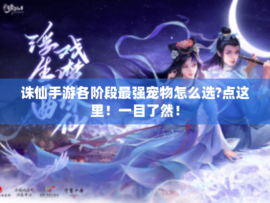 诛仙手游各阶段最强宠物怎么选?点这里!一目了然! 诛仙手游各阶段最强宠物怎么选?点这里!一目了然!