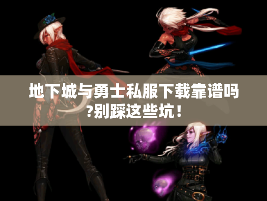 地下城与勇士私服下载靠谱吗?别踩这些坑！
