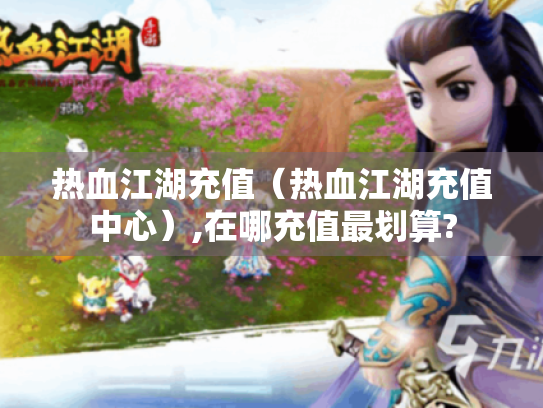 热血江湖充值(热血江湖充值中心),在哪充值最划算? 热血江湖充值(热血江湖充值中心),在哪充值最划算?