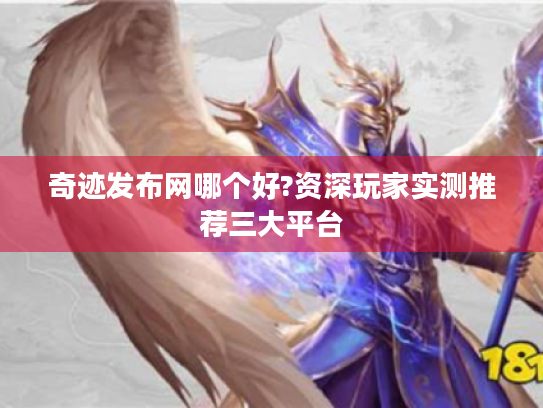 奇迹发布网哪个好?资深玩家实测推荐三大平台