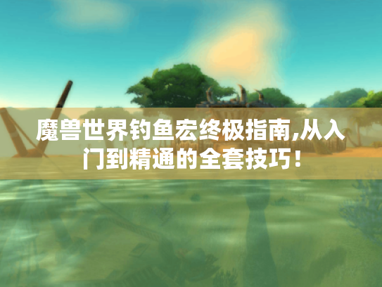 魔兽世界钓鱼宏终极指南,从入门到精通的全套技巧！