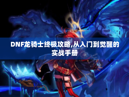 DNF龙骑士终极攻略,从入门到觉醒的实战手册 DNF龙骑士终极攻略,从入门到觉醒的实战手册