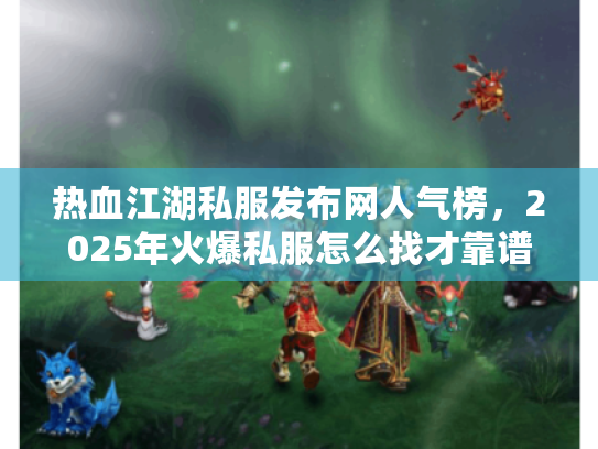 热血江湖私服发布网人气榜，2025年火爆私服怎么找才靠谱？