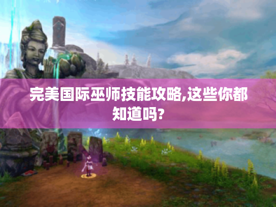 完美国际巫师技能攻略,这些你都知道吗?