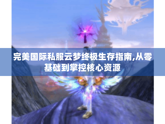 完美国际私服云梦终极生存指南,从零基础到掌控核心资源