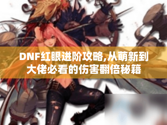 DNF红眼进阶攻略,从萌新到大佬必看的伤害翻倍秘籍