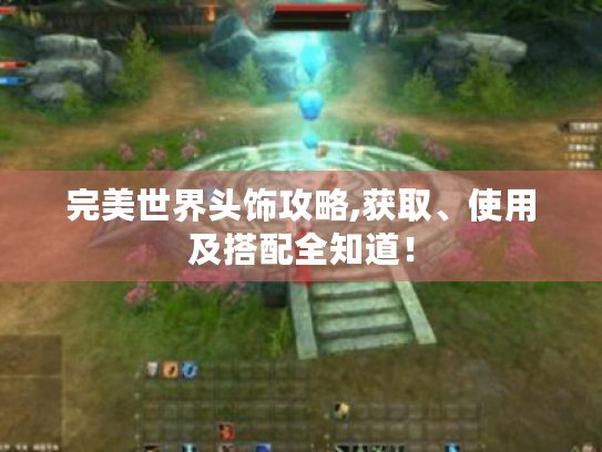 完美世界头饰攻略,获取、使用及搭配全知道！
