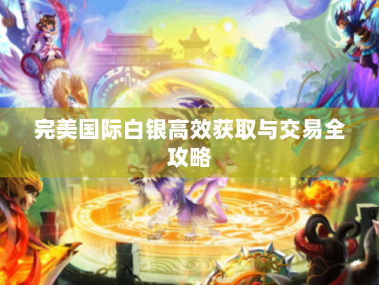 完美国际白银高效获取与交易全攻略 完美国际白银高效获取与交易全攻略