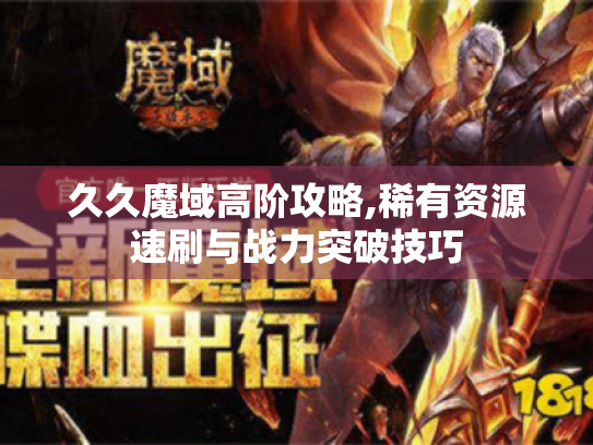久久魔域高阶攻略,稀有资源速刷与战力突破技巧