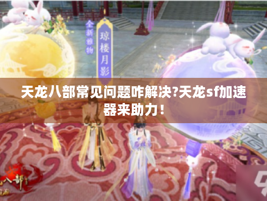 天龙八部常见问题咋解决?天龙sf加速器来助力！