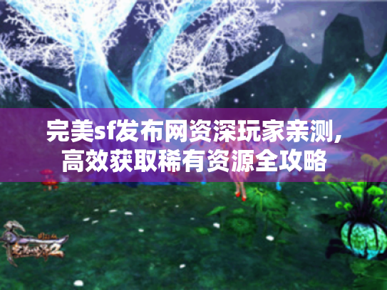 完美sf发布网资深玩家亲测,高效获取稀有资源全攻略
