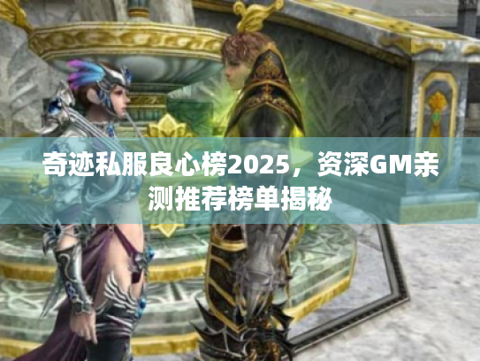 奇迹私服良心榜2025,资深GM亲测推荐榜单揭秘 奇迹私服良心榜2025,资深GM亲测推荐榜单揭秘