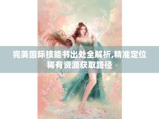 完美国际技能书出处全解析,精准定位稀有资源获取路径 完美国际技能书出处全解析,精准定位稀有资源获取路径