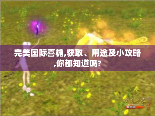 完美国际喜糖,获取、用途及小攻略,你都知道吗?