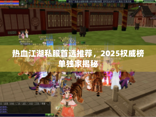 热血江湖私服首选推荐,2025权威榜单独家揭秘 热血江湖私服首选推荐,2025权威榜单独家揭秘