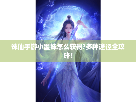 诛仙手游小墨妹怎么获得?多种途径全攻略！