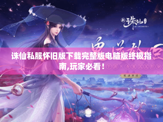 诛仙私服怀旧版下载完整版电脑版终极指南,玩家必看！