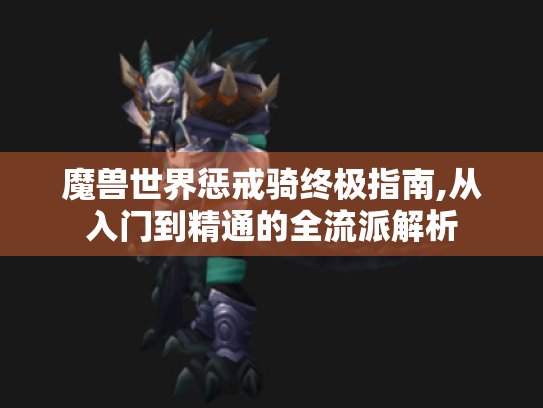 魔兽世界惩戒骑终极指南,从入门到精通的全流派解析