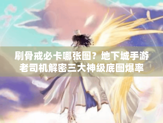 刷骨戒必卡哪张图？地下城手游老司机解密三大神级底图爆率