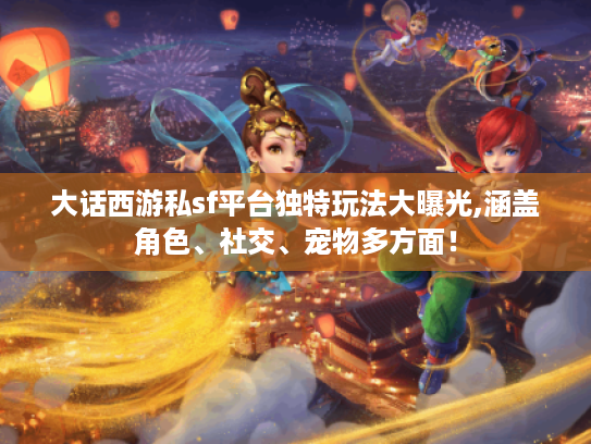 大话西游私sf平台独特玩法大曝光,涵盖角色、社交、宠物多方面！