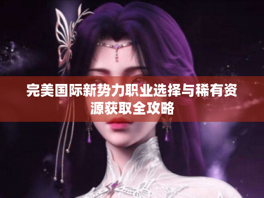 完美国际新势力职业选择与稀有资源获取全攻略