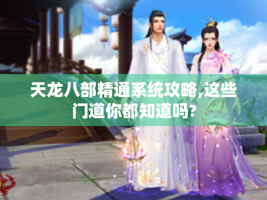 天龙八部精通系统攻略,这些门道你都知道吗? 天龙八部精通系统攻略,这些门道你都知道吗?