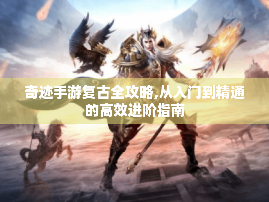 奇迹手游复古全攻略,从入门到精通的高效进阶指南