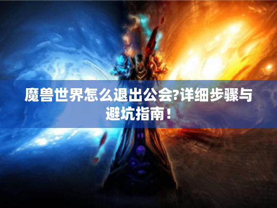 魔兽世界怎么退出公会?详细步骤与避坑指南！