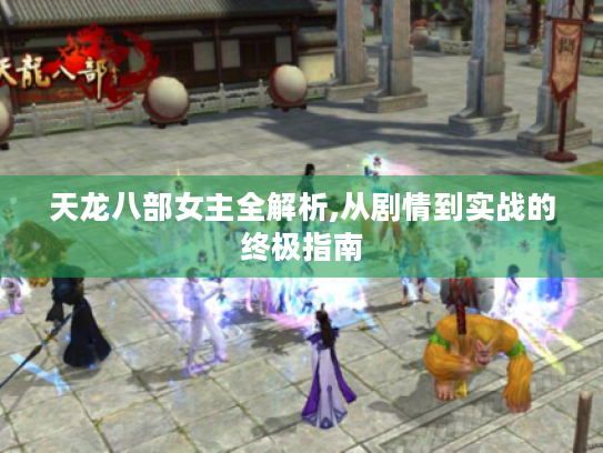 天龙八部女主全解析,从剧情到实战的终极指南
