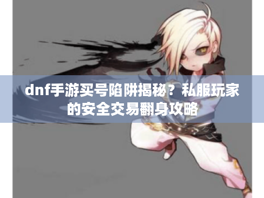 dnf手游买号陷阱揭秘？私服玩家的安全交易翻身攻略