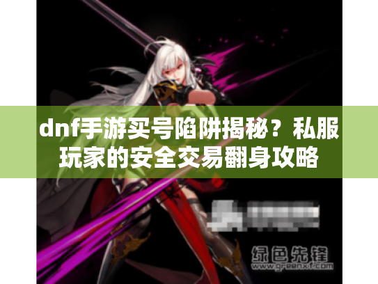 dnf手游买号陷阱揭秘？私服玩家的安全交易翻身攻略