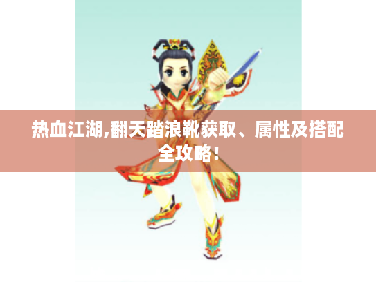 热血江湖,翻天踏浪靴获取、属性及搭配全攻略！