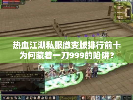 热血江湖私服微变版排行前十为何藏着一刀999的陷阱？