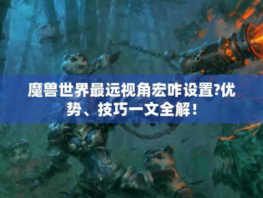 魔兽世界最远视角宏咋设置?优势、技巧一文全解！
