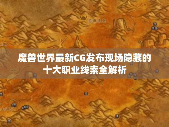 魔兽世界最新CG发布现场隐藏的十大职业线索全解析