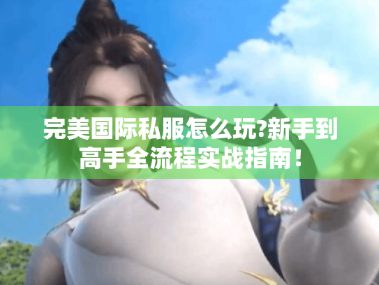 完美国际私服怎么玩?新手到高手全流程实战指南！