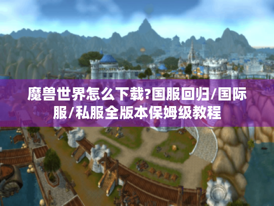 魔兽世界怎么下载?国服回归/国际服/私服全版本保姆级教程