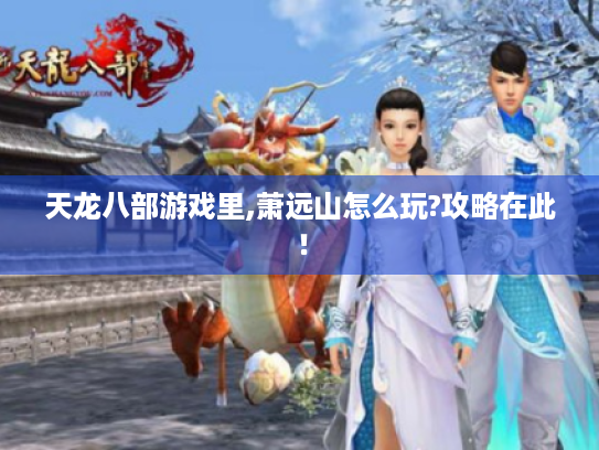 天龙八部游戏里,萧远山怎么玩?攻略在此！