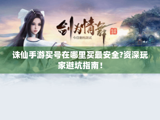 诛仙手游买号在哪里买最安全?资深玩家避坑指南！